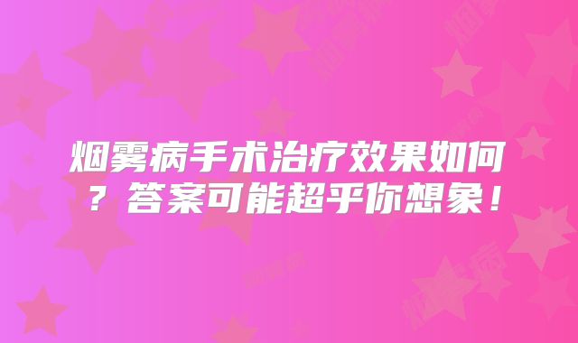 烟雾病手术治疗效果如何？答案可能超乎你想象！