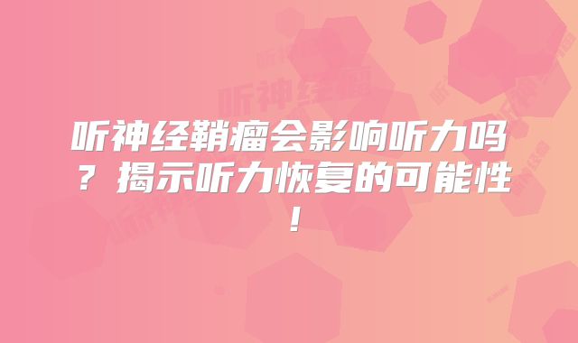 听神经鞘瘤会影响听力吗？揭示听力恢复的可能性！