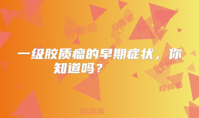 一级胶质瘤的早期症状，你知道吗？    
