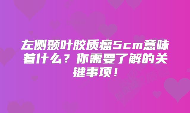 左侧颞叶胶质瘤5cm意味着什么？你需要了解的关键事项！