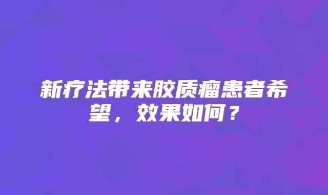 新疗法带来胶质瘤患者希望，效果如何？