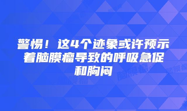 警惕！这4个迹象或许预示着脑膜瘤导致的呼吸急促和胸闷