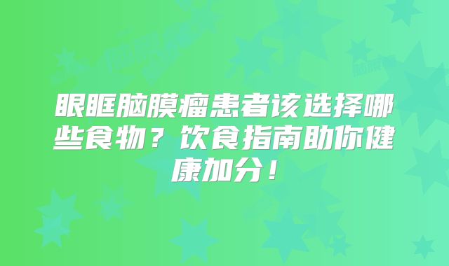 眼眶脑膜瘤患者该选择哪些食物？饮食指南助你健康加分！