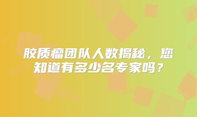 胶质瘤团队人数揭秘，您知道有多少名专家吗？