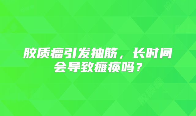 胶质瘤引发抽筋，长时间会导致瘫痪吗？