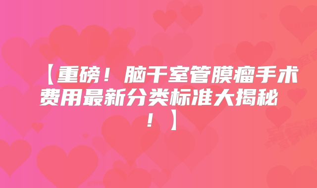 【重磅！脑干室管膜瘤手术费用最新分类标准大揭秘！】