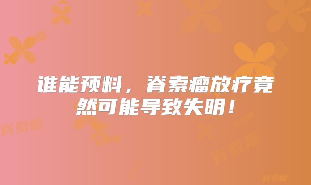 谁能预料，脊索瘤放疗竟然可能导致失明！