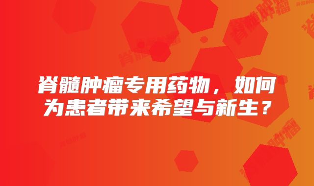 脊髓肿瘤专用药物，如何为患者带来希望与新生？