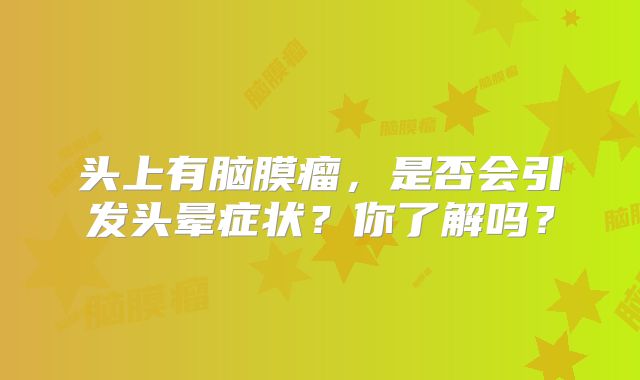 头上有脑膜瘤，是否会引发头晕症状？你了解吗？