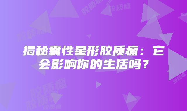 揭秘囊性星形胶质瘤：它会影响你的生活吗？