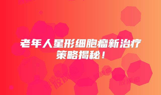老年人星形细胞瘤新治疗策略揭秘！