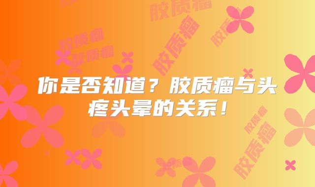 你是否知道？胶质瘤与头疼头晕的关系！