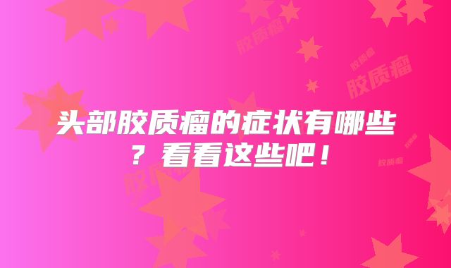头部胶质瘤的症状有哪些？看看这些吧！
