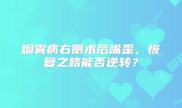 烟雾病右侧术后嘴歪，恢复之路能否逆转？
