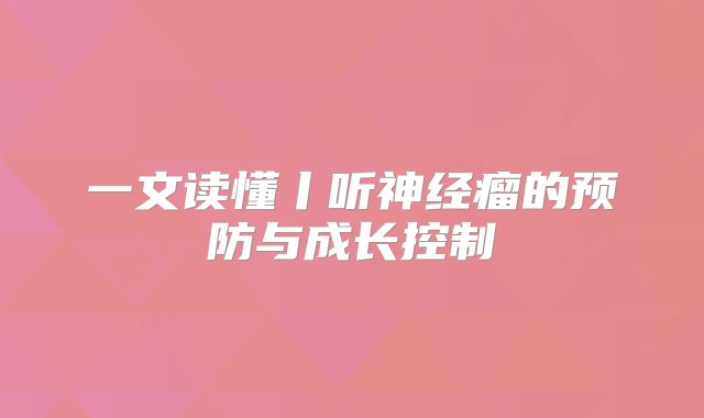 一文读懂丨听神经瘤的预防与成长控制