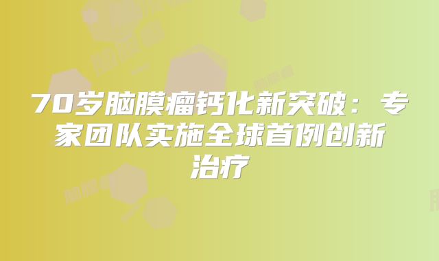 70岁脑膜瘤钙化新突破：专家团队实施全球首例创新治疗