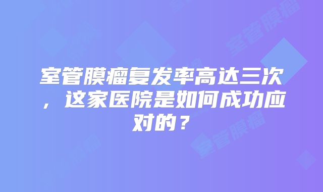 室管膜瘤复发率高达三次，这家医院是如何成功应对的？