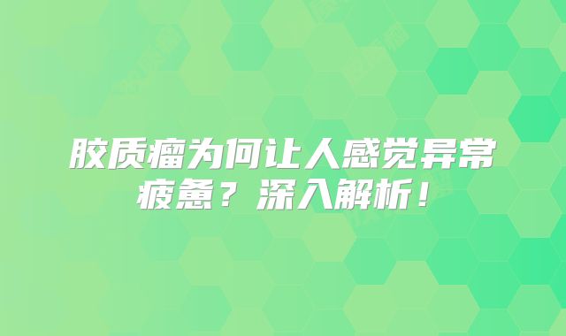 胶质瘤为何让人感觉异常疲惫？深入解析！