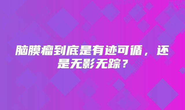 脑膜瘤到底是有迹可循，还是无影无踪？
