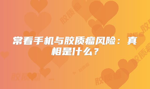 常看手机与胶质瘤风险：真相是什么？