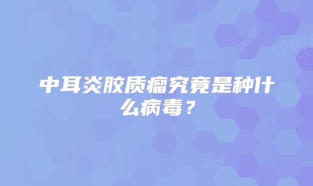 中耳炎胶质瘤究竟是种什么病毒？