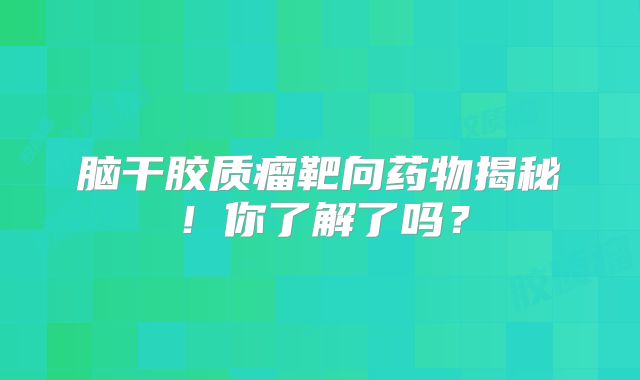 脑干胶质瘤靶向药物揭秘！你了解了吗？