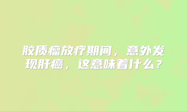 胶质瘤放疗期间，意外发现肝癌，这意味着什么？