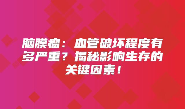 脑膜瘤：血管破坏程度有多严重？揭秘影响生存的关键因素！