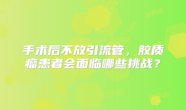 手术后不放引流管，胶质瘤患者会面临哪些挑战？