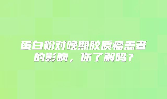 蛋白粉对晚期胶质瘤患者的影响，你了解吗？