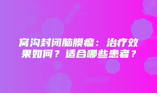 窝沟封闭脑膜瘤：治疗效果如何？适合哪些患者？