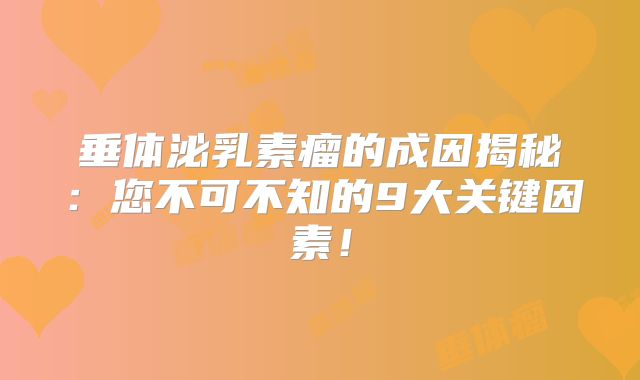 垂体泌乳素瘤的成因揭秘：您不可不知的9大关键因素！