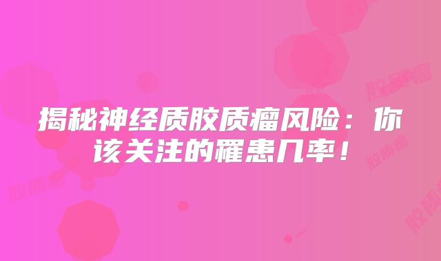 揭秘神经质胶质瘤风险：你该关注的罹患几率！