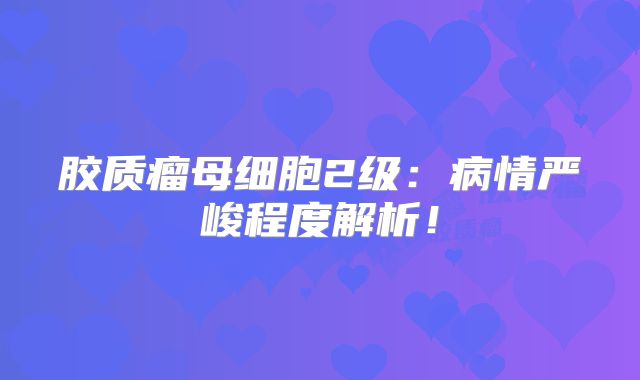 胶质瘤母细胞2级：病情严峻程度解析！