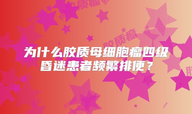 为什么胶质母细胞瘤四级昏迷患者频繁排便？