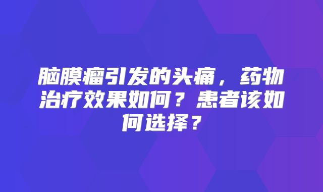 脑膜瘤引发的头痛，药物治疗效果如何？患者该如何选择？