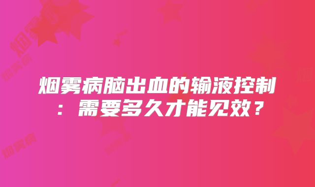 烟雾病脑出血的输液控制：需要多久才能见效？