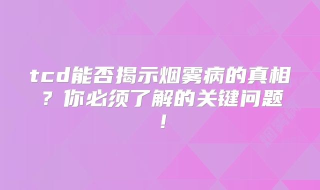 tcd能否揭示烟雾病的真相？你必须了解的关键问题！