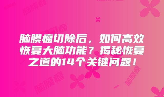 脑膜瘤切除后，如何高效恢复大脑功能？揭秘恢复之道的14个关键问题！