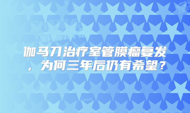 伽马刀治疗室管膜瘤复发，为何三年后仍有希望？
