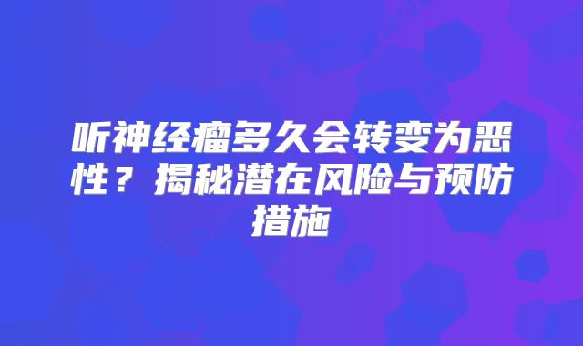 听神经瘤多久会转变为恶性？揭秘潜在风险与预防措施