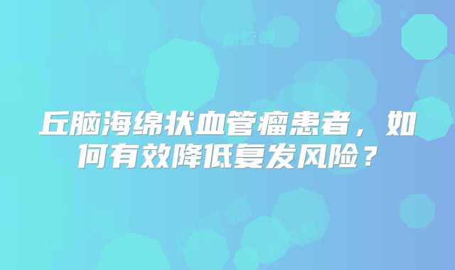 丘脑海绵状血管瘤患者，如何有效降低复发风险？
