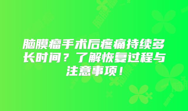 脑膜瘤手术后疼痛持续多长时间？了解恢复过程与注意事项！