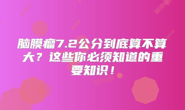 脑膜瘤7.2公分到底算不算大？这些你必须知道的重要知识！
