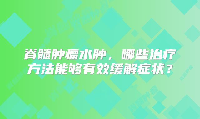 脊髓肿瘤水肿，哪些治疗方法能够有效缓解症状？