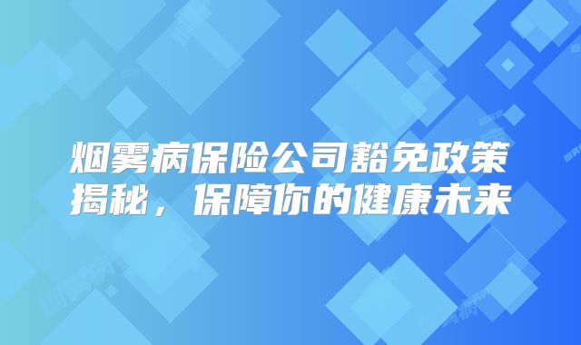 烟雾病保险公司豁免政策揭秘，保障你的健康未来