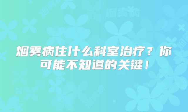 烟雾病住什么科室治疗？你可能不知道的关键！