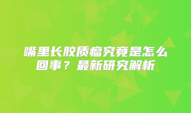 嘴里长胶质瘤究竟是怎么回事？最新研究解析