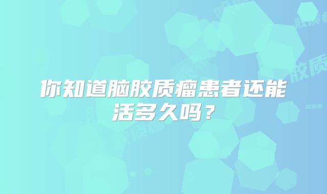你知道脑胶质瘤患者还能活多久吗？