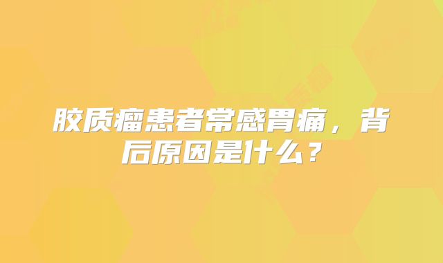 胶质瘤患者常感胃痛，背后原因是什么？